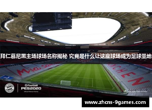 拜仁慕尼黑主场球场名称揭秘 究竟是什么让这座球场成为足球圣地
