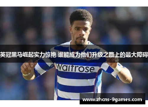 英冠黑马崛起实力惊艳 谁能成为他们升级之路上的最大障碍