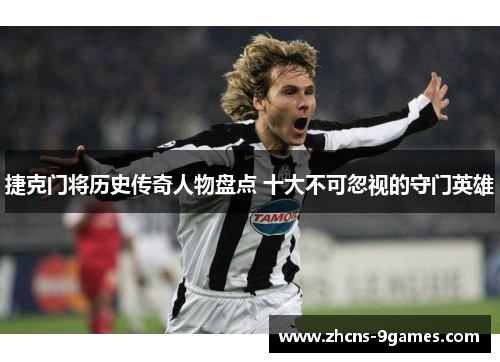 捷克门将历史传奇人物盘点 十大不可忽视的守门英雄