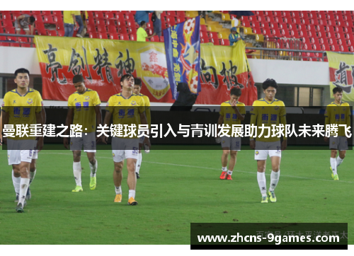 曼联重建之路：关键球员引入与青训发展助力球队未来腾飞