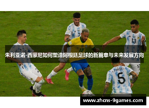 朱利亚诺-西蒙尼如何塑造阿根廷足球的新篇章与未来发展方向