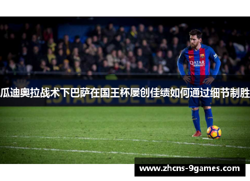 瓜迪奥拉战术下巴萨在国王杯屡创佳绩如何通过细节制胜