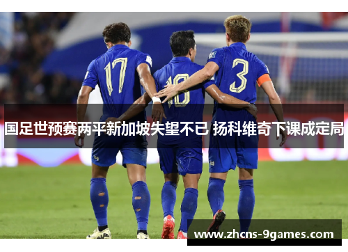 国足世预赛两平新加坡失望不已 扬科维奇下课成定局