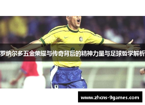罗纳尔多五金荣耀与传奇背后的精神力量与足球哲学解析