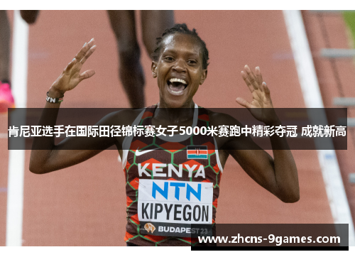 肯尼亚选手在国际田径锦标赛女子5000米赛跑中精彩夺冠 成就新高