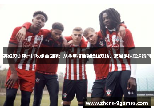 英超历史经典进攻组合回顾：从金童搭档到锋线双核，演绎足球辉煌瞬间