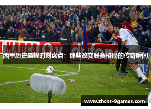 西甲历史巅峰时刻盘点：那些改变联赛格局的传奇瞬间