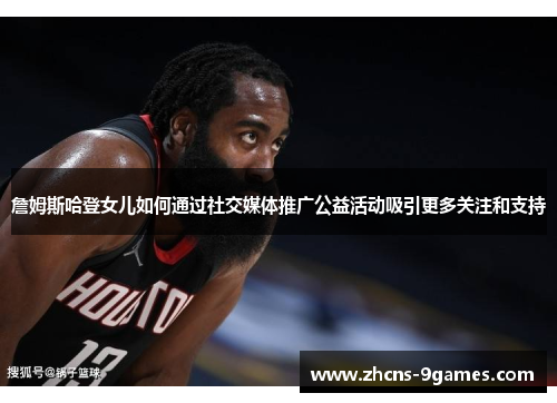 詹姆斯哈登女儿如何通过社交媒体推广公益活动吸引更多关注和支持