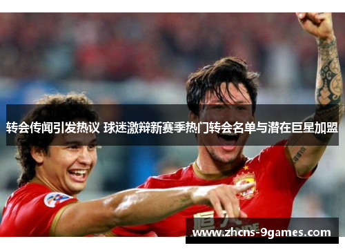 转会传闻引发热议 球迷激辩新赛季热门转会名单与潜在巨星加盟